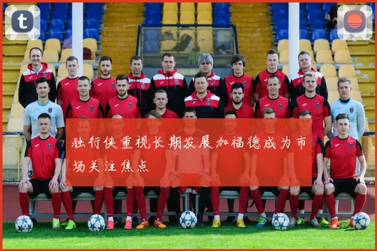 独行侠重视长期发展加福德成为市场关注焦点