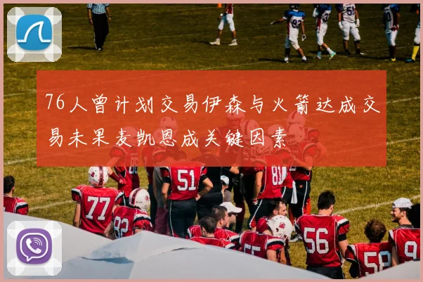 76人曾计划交易伊森与火箭达成交易未果麦凯恩成关键因素