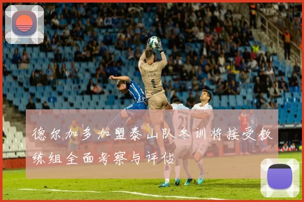 德尔加多加盟泰山队冬训将接受教练组全面考察与评估