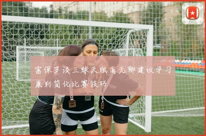 富保罗谈三球天赋高无聊建议学习康利简化比赛技巧