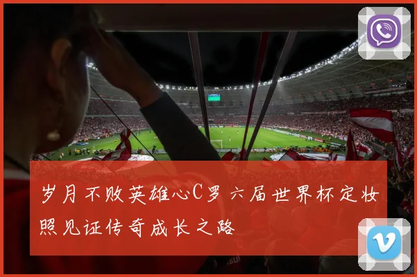 岁月不败英雄心C罗六届世界杯定妆照见证传奇成长之路