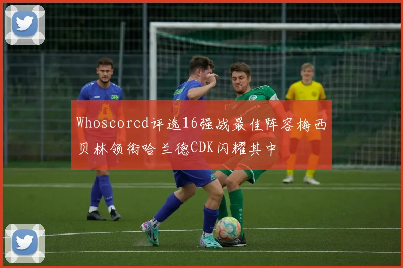 Whoscored评选16强战最佳阵容梅西贝林领衔哈兰德CDK闪耀其中