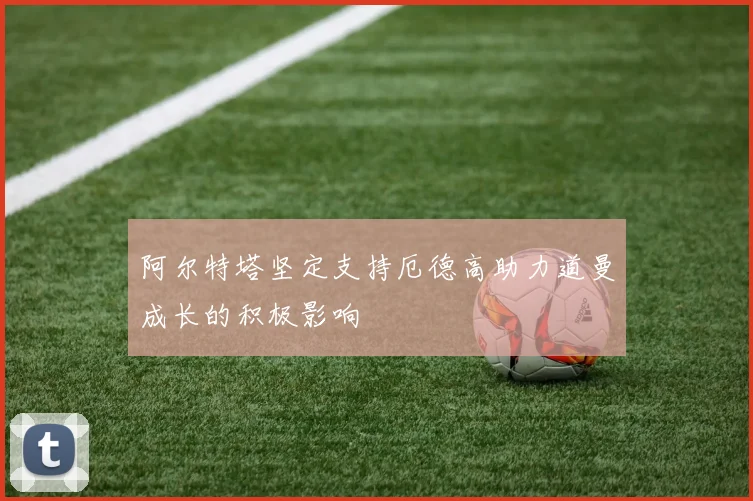 阿尔特塔坚定支持厄德高助力道曼成长的积极影响
