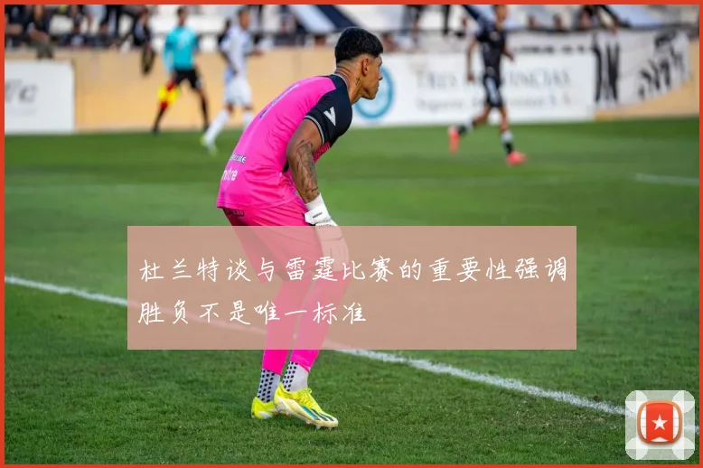 杜兰特谈与雷霆比赛的重要性强调胜负不是唯一标准