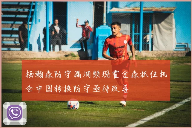 杨瀚森防守漏洞频现霍金森抓住机会中国转换防守亟待改善