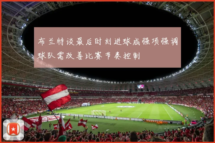 布兰特谈最后时刻进球成强项强调球队需改善比赛节奏控制