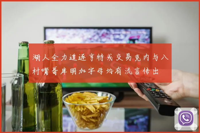 湖人全力追逐亨特或交易克内与八村嘴哥库明加字母均有流言传出