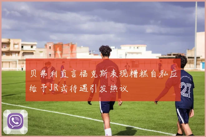 贝弗利直言福克斯表现糟糕自私应给予JR式待遇引发热议
