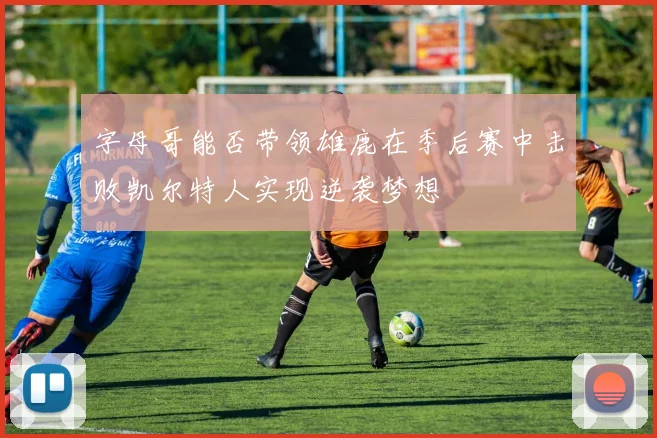 字母哥能否带领雄鹿在季后赛中击败凯尔特人实现逆袭梦想