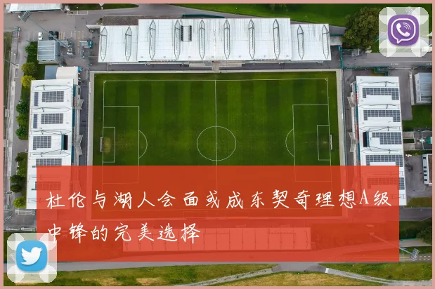 杜伦与湖人会面或成东契奇理想A级中锋的完美选择
