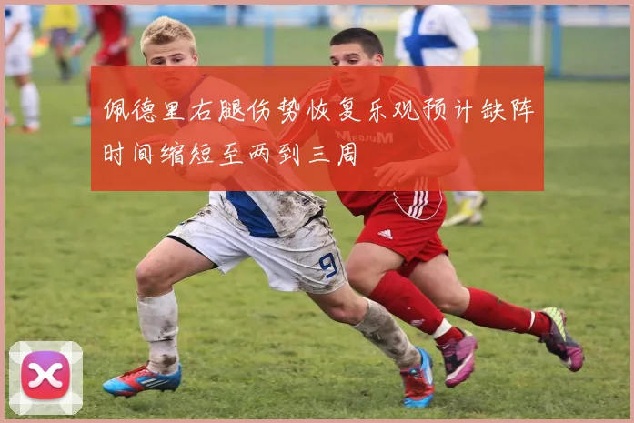佩德里右腿伤势恢复乐观预计缺阵时间缩短至两到三周
