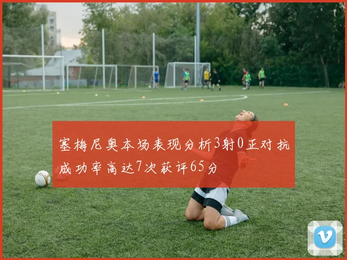 塞梅尼奥本场表现分析3射0正对抗成功率高达7次获评65分