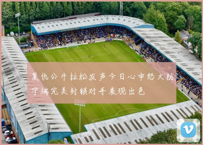 复仇公牛拉松发声今日心中怒火防守端完美封锁对手表现出色