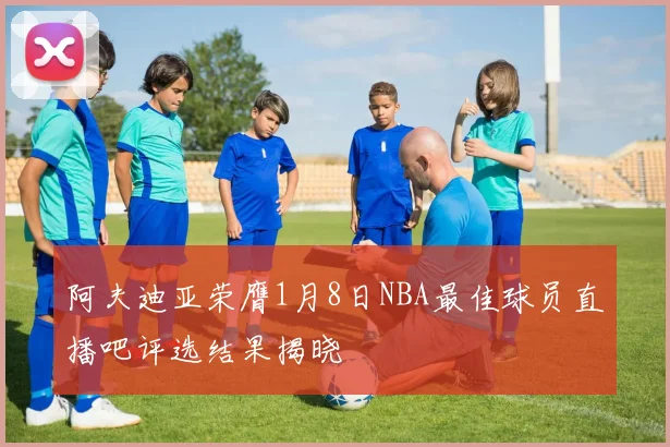 阿夫迪亚荣膺1月8日NBA最佳球员直播吧评选结果揭晓