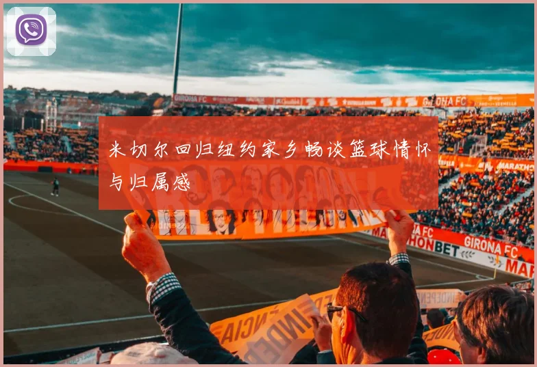 米切尔回归纽约家乡畅谈篮球情怀与归属感
