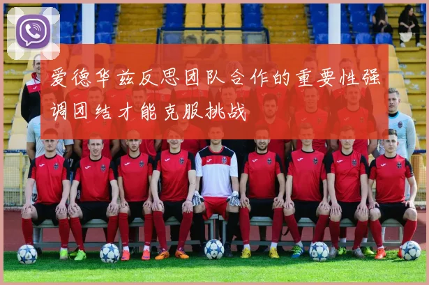 爱德华兹反思团队合作的重要性强调团结才能克服挑战