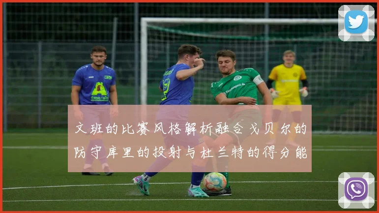 文班的比赛风格解析融合戈贝尔的防守库里的投射与杜兰特的得分能力