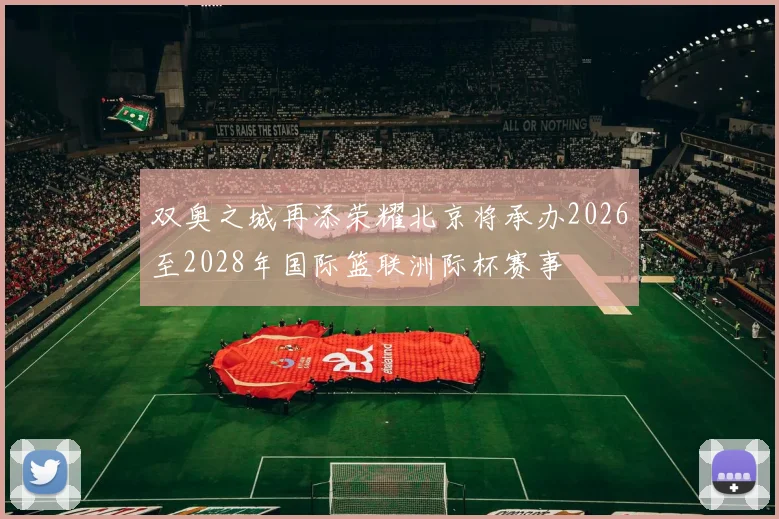 双奥之城再添荣耀北京将承办2026至2028年国际篮联洲际杯赛事