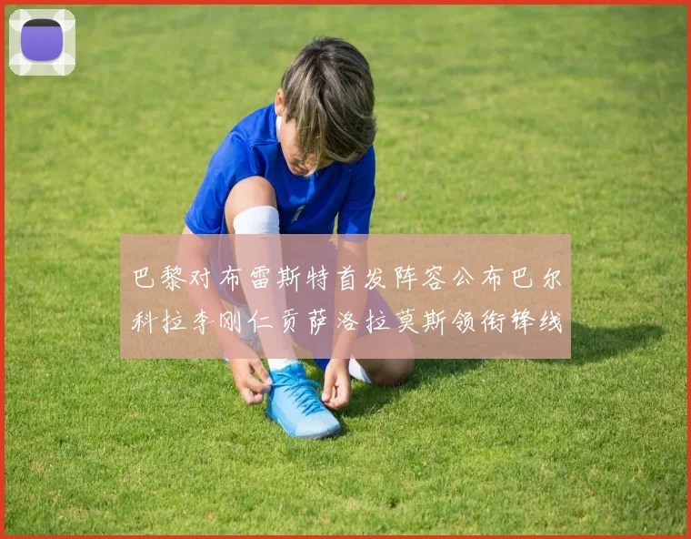 巴黎对布雷斯特首发阵容公布巴尔科拉李刚仁贡萨洛拉莫斯领衔锋线