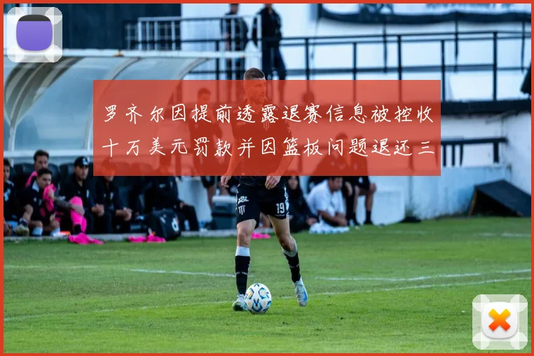 罗齐尔因提前透露退赛信息被控收十万美元罚款并因篮板问题退还三万