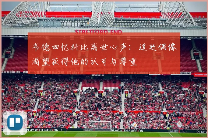 韦德回忆科比离世心声：追赶偶像渴望获得他的认可与尊重