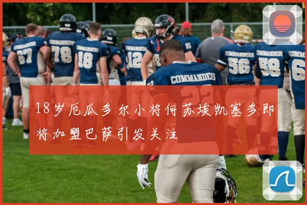 18岁厄瓜多尔小将何苏埃凯塞多即将加盟巴萨引发关注