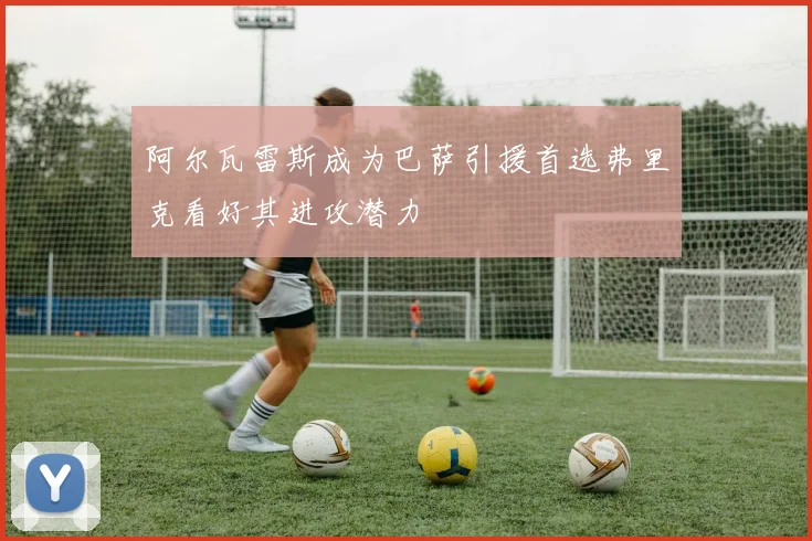 阿尔瓦雷斯成为巴萨引援首选弗里克看好其进攻潜力