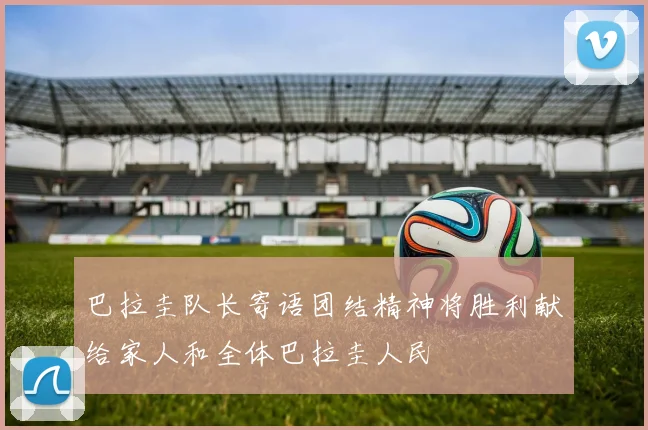 巴拉圭队长寄语团结精神将胜利献给家人和全体巴拉圭人民