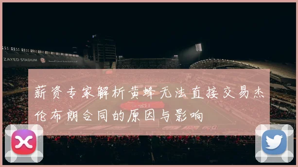 薪资专家解析黄蜂无法直接交易杰伦布朗合同的原因与影响