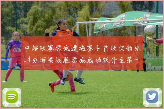 中超联赛蓉城遭遇赛季首败仍领先14分海港战胜蓉城成功跃升至第十位